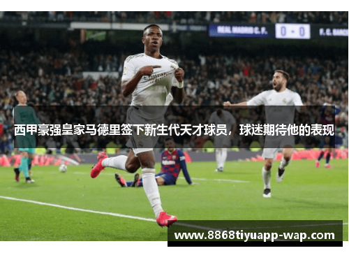 西甲豪强皇家马德里签下新生代天才球员，球迷期待他的表现