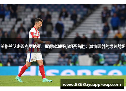英格兰队击败克罗地亚，取得欧洲杯小组赛首胜：激情四射的绿茵战场