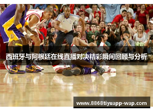 西班牙与阿根廷在线直播对决精彩瞬间回顾与分析